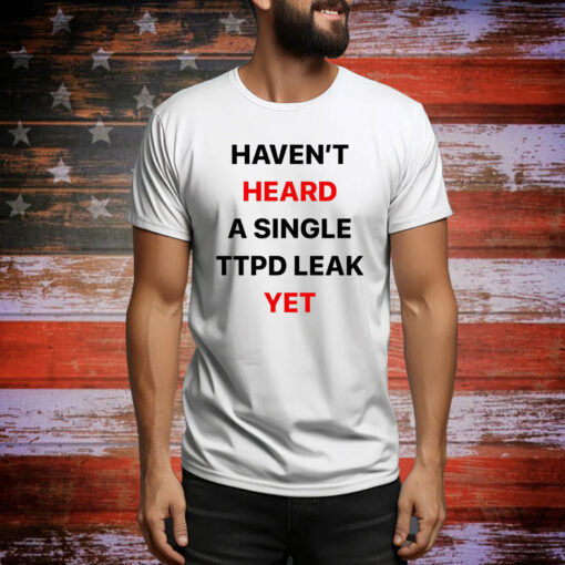 Haven’t Heard A Single Ttpd Leak Yet Hoodie Shirts