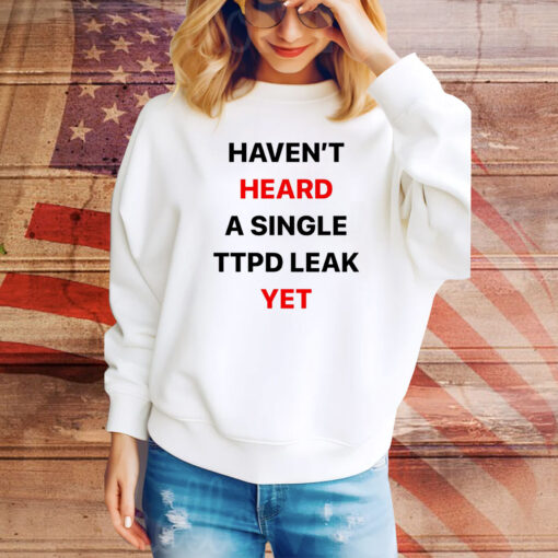 Haven’t Heard A Single Ttpd Leak Yet Hoodie Shirt