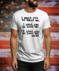 I Want You To Want Me I Need You To Need Me I'd Love You Hoodie Shirts