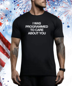 I Was Programmed To Care About You Hoodie Shirts
