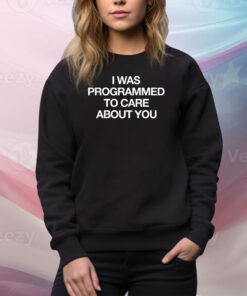 I Was Programmed To Care About You Hoodie TShirts