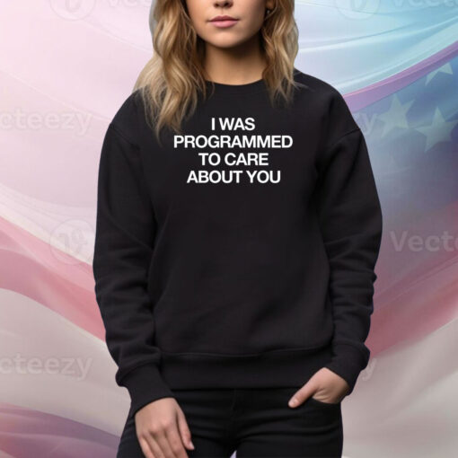 I Was Programmed To Care About You Hoodie TShirts