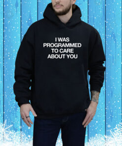 I Was Programmed To Care About You Hoodie Shirt
