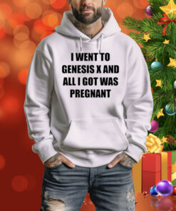 I Went To Genesis X And All I Got Was Pregnant Hoodie Shirt