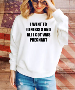 I Went To Genesis X And All I Got Was Pregnant Hoodie TShirts