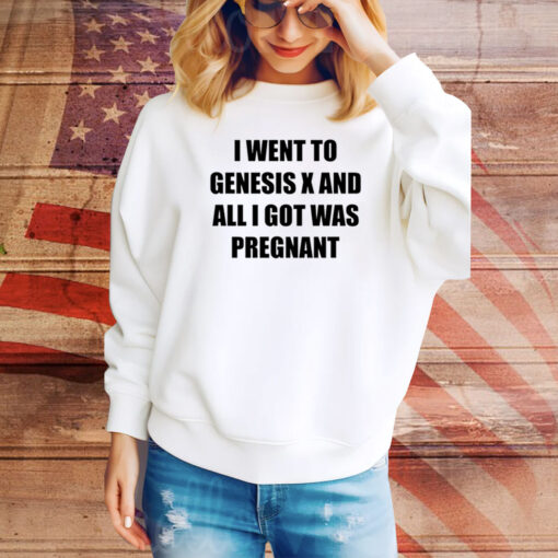 I Went To Genesis X And All I Got Was Pregnant Hoodie TShirts