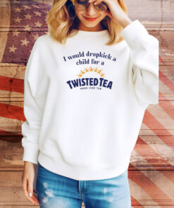 I Would Dropkick A Child For A Twisted Tea Hard Iced Tea Hoodie Shirts