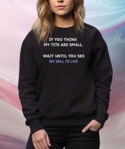 If You Think My Tits Are Small Wait Until You See My Will To Live Hoodie TShirt