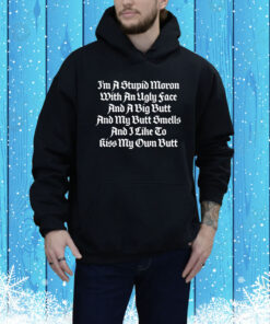 I'm A Stupid Moron With An Ugly Face And A Big Butt And My Butt Smells And I Like To Kiss My Own Butt Hoodie Shirt