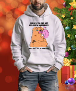 I'm Here To Eat Ass And Chew Bubblegum And I'm All Out Of Bubblegum Hoodie Shirt