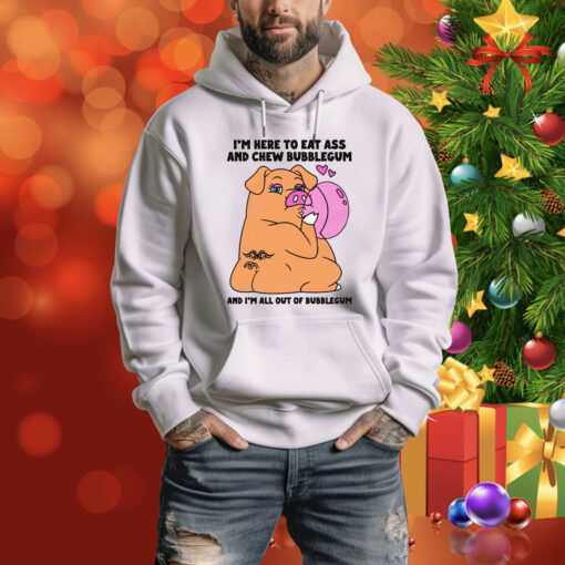 I'm Here To Eat Ass And Chew Bubblegum And I'm All Out Of Bubblegum Hoodie Shirt