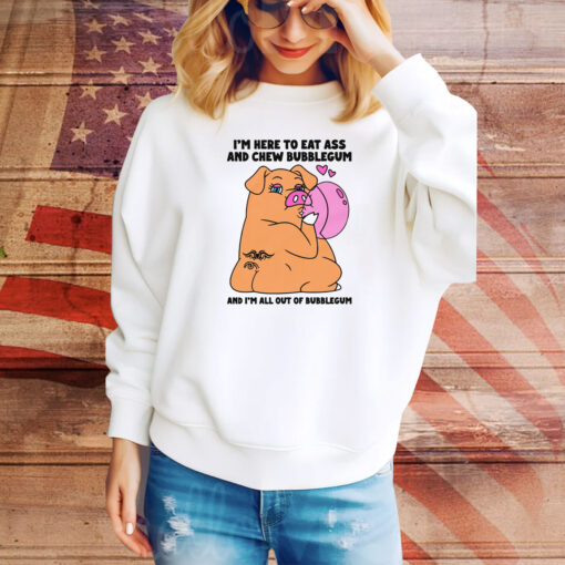 I'm Here To Eat Ass And Chew Bubblegum And I'm All Out Of Bubblegum Hoodie Shirts