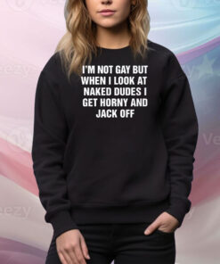 I’m Not Gay But When I Look At Naked Dudes I Get Horny And Jack Off Hoodie TShirts