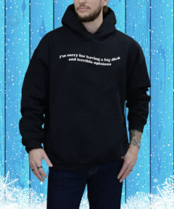 I'm Sorry For Having A Big Dick And Terrible Opinions Hoodie Shirt