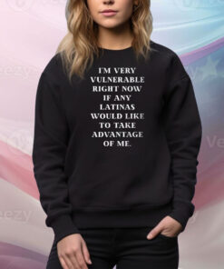 I’m Very Vulnerable Right Now If Any Would Like To Take Adventage Of Me Hoodie Tee Shirts