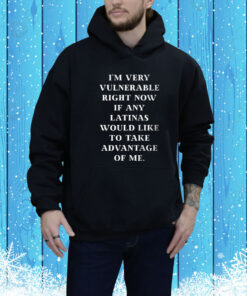 I’m Very Vulnerable Right Now If Any Would Like To Take Adventage Of Me Hoodie Shirt