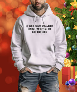 Is Your Pussy Wealthy? Cause I'm Trying To Eat The Rich Hoodie Shirt