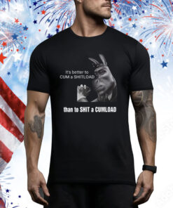 It's Better To Cum A Shitload Than To Shit A Cumload Hoodie TShirts