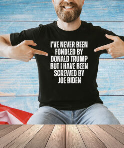 I’ve Never Been Fondled By Donald Trump But I Have Been Screwed By Joe Biden Shirt