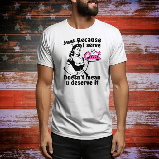Just Because I Serve Cunt Doesn't Mean You Deserve It Hoodie Shirts
