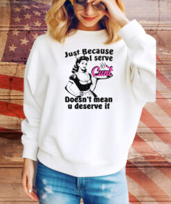 Just Because I Serve Cunt Doesn't Mean You Deserve It Hoodie Tee Shirts