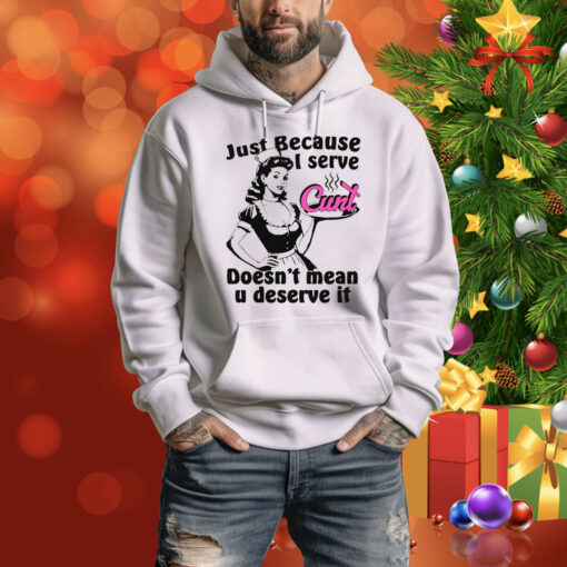 Just Because I Serve Cunt Doesn't Mean You Deserve It Hoodie Shirt