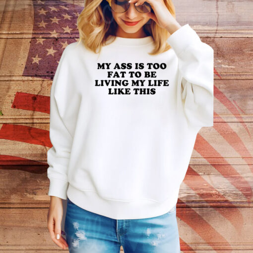 My Ass Is Too Fat To Be Living Life Like This Hoodie Tee Shirts