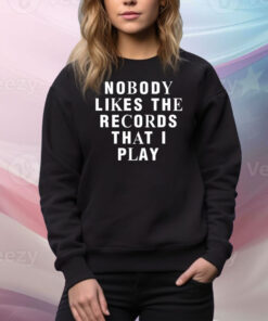 Nobody Likes The Records That I Play Hoodie Shirts