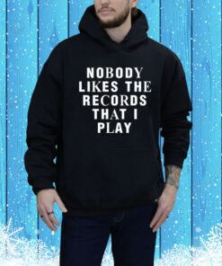 Nobody Likes The Records That I Play Hoodie Shirt