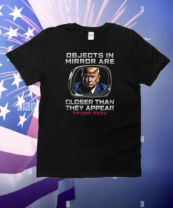 Objects In The Mirror Are Closer Than They Appear Trump 2024 T-Shirt