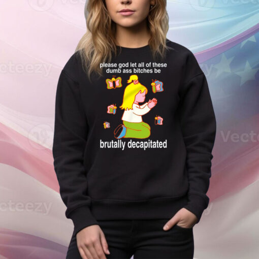 Please God Let All These Dumb Ass Bitches Be Brutally Decapitated Hoodie TShirts