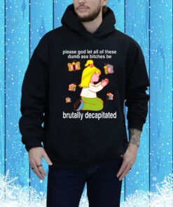 Please God Let All These Dumb Ass Bitches Be Brutally Decapitated Hoodie Shirt