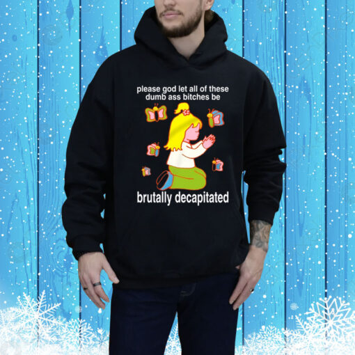 Please God Let All These Dumb Ass Bitches Be Brutally Decapitated Hoodie Shirt