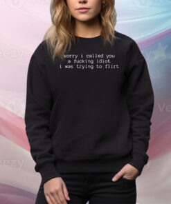Sorry I Called You A Fucking Idiot I Was Trying To Flirt Hoodie TShirt