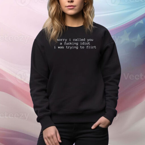 Sorry I Called You A Fucking Idiot I Was Trying To Flirt Hoodie TShirt