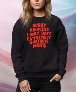 Sorry Princess I Only Date Extremely Unstable Milfs Hoodie TShirts