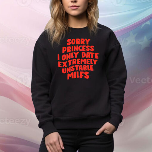 Sorry Princess I Only Date Extremely Unstable Milfs Hoodie TShirts