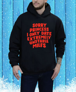 Sorry Princess I Only Date Extremely Unstable Milfs Hoodie Shirt