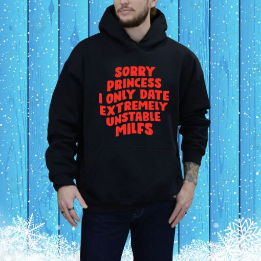 Sorry Princess I Only Date Extremely Unstable Milfs Hoodie Shirt