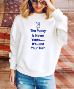 The Pussy Is Never Yours It's Just Your Turn Hoodie Shirts