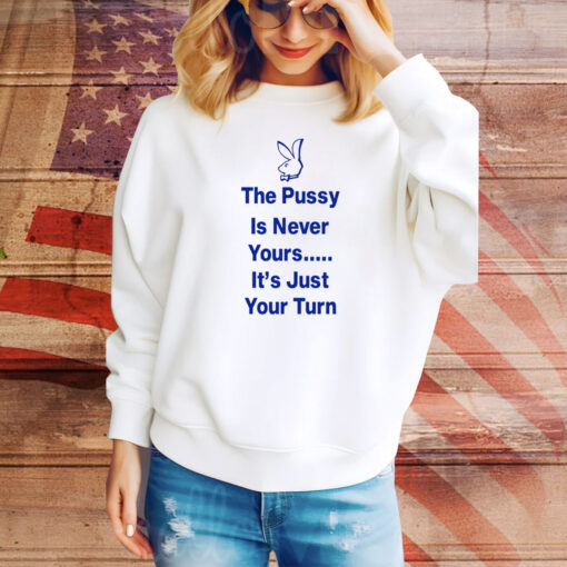 The Pussy Is Never Yours It's Just Your Turn Hoodie Shirts