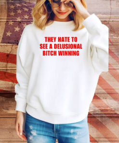 They Hate To See A Delusional Bitch Winning Hoodie Shirts