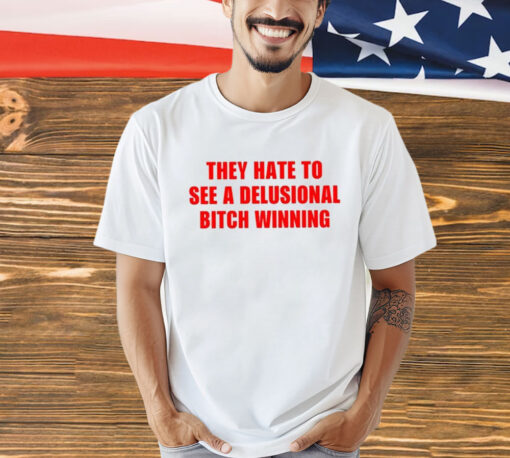 They Hate To See A Delusional Bitch Winning Shirt