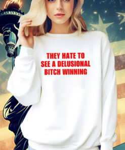 They Hate To See A Delusional Bitch Winning Shirt