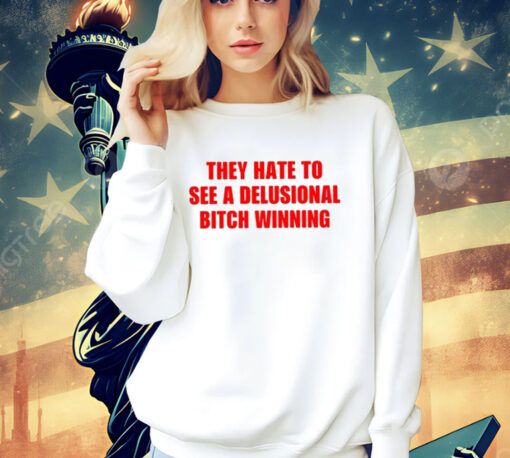 They Hate To See A Delusional Bitch Winning Shirt