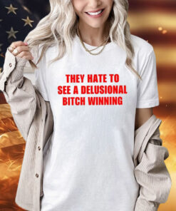 They Hate To See A Delusional Bitch Winning Shirt