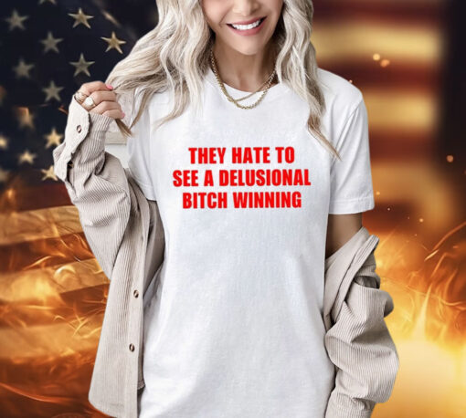 They Hate To See A Delusional Bitch Winning Shirt