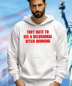 They Hate To See A Delusional Bitch Winning Shirt