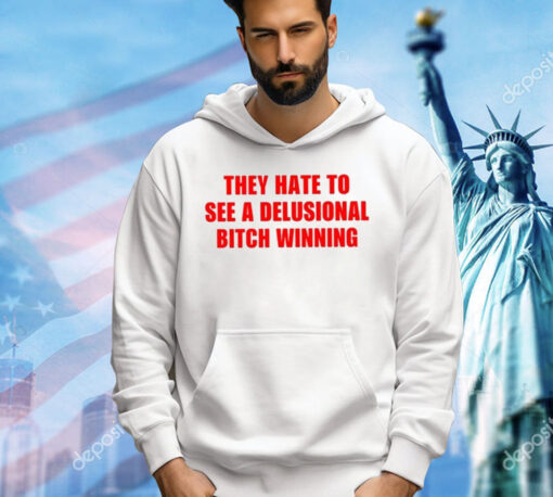 They Hate To See A Delusional Bitch Winning Shirt