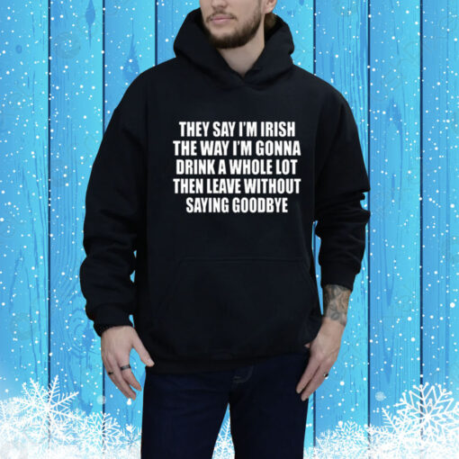 They Say I’m Irish The Way I’m Gonna Drink A Whole Lot Then Leave Without Saying Goodbye Hoodie Shirt